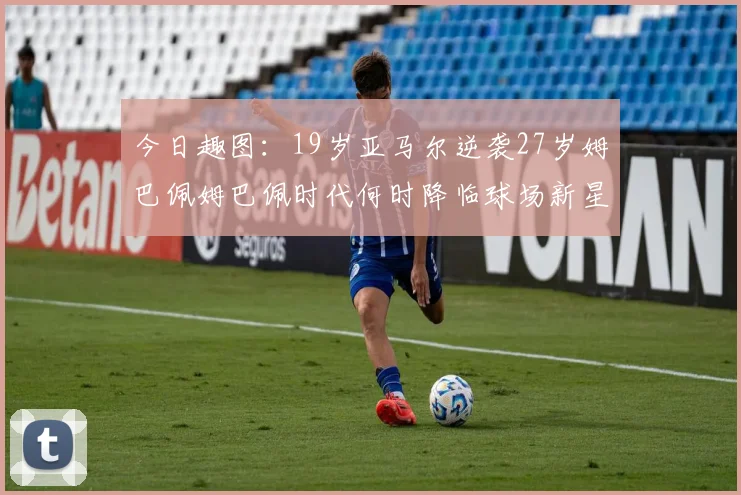 今日趣图：19岁亚马尔逆袭27岁姆巴佩姆巴佩时代何时降临球场新星争辉