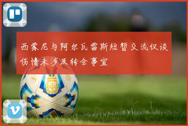 西蒙尼与阿尔瓦雷斯短暂交流仅谈伤情未涉及转会事宜