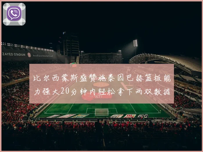 比尔西蒙斯盛赞施泰因巴赫篮板能力强大20分钟内轻松拿下两双数据