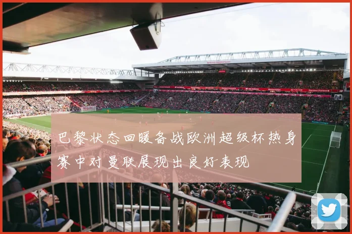 巴黎状态回暖备战欧洲超级杯热身赛中对曼联展现出良好表现