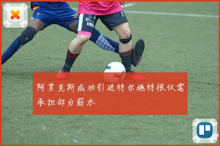 阿贾克斯成功引进特尔施特根仅需承担部分薪水