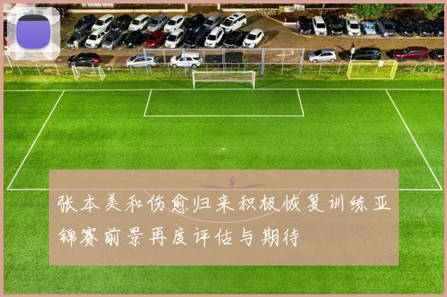 张本美和伤愈归来积极恢复训练亚锦赛前景再度评估与期待