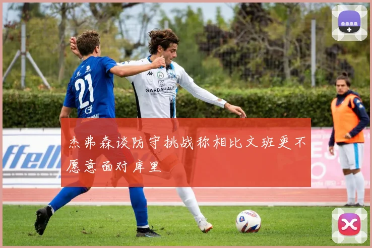 杰弗森谈防守挑战称相比文班更不愿意面对库里