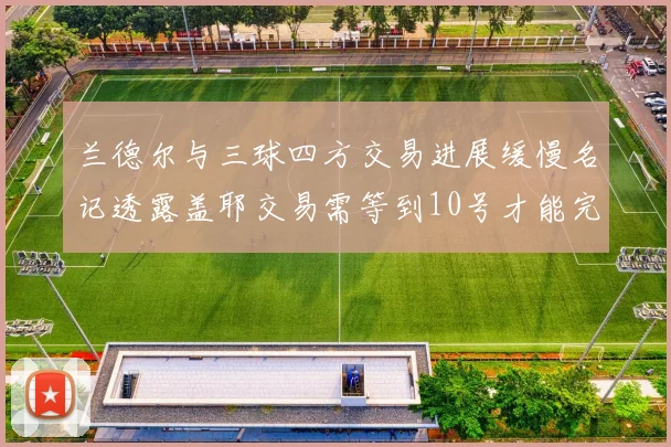 兰德尔与三球四方交易进展缓慢名记透露盖耶交易需等到10号才能完成