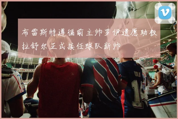 布雷斯特遵循前主帅罗伊遗愿助教拉舒尔正式接任球队新帅