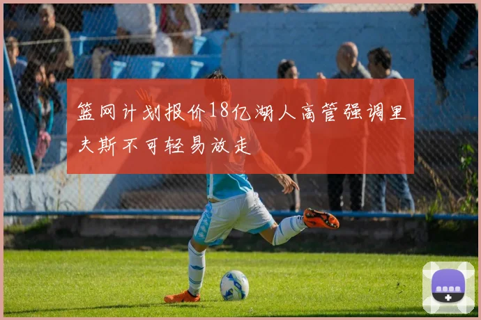篮网计划报价18亿湖人高管强调里夫斯不可轻易放走