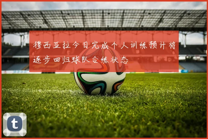 穆西亚拉今日完成个人训练预计将逐步回归球队合练状态