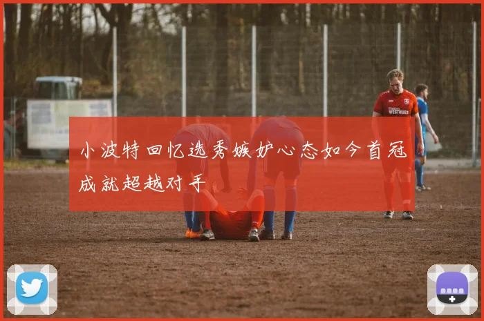 小波特回忆选秀嫉妒心态如今首冠成就超越对手