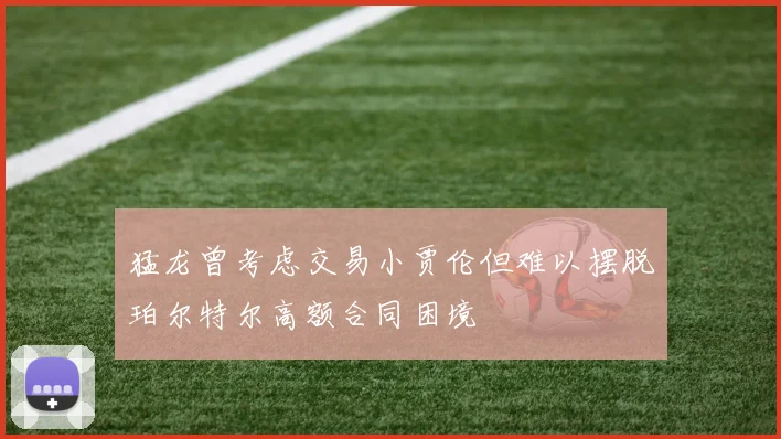 猛龙曾考虑交易小贾伦但难以摆脱珀尔特尔高额合同困境