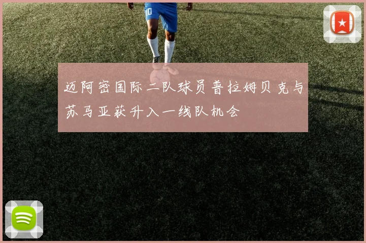 迈阿密国际二队球员普拉姆贝克与苏马亚获升入一线队机会