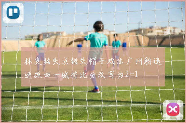 林良铭失点错失帽子戏法广州豹迅速扳回一城将比分改写为2-1