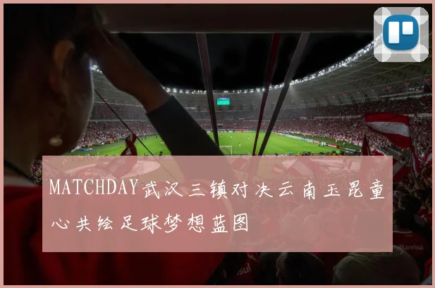 MATCHDAY武汉三镇对决云南玉昆童心共绘足球梦想蓝图