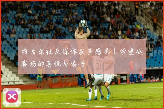 内马尔社交媒体发声感恩上帝重返赛场的喜悦与感悟