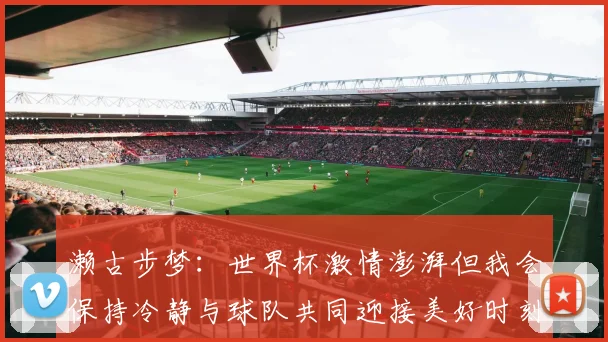 濑古步梦：世界杯激情澎湃但我会保持冷静与球队共同迎接美好时刻