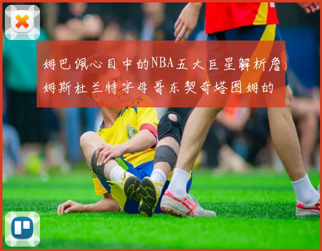 姆巴佩心目中的NBA五大巨星解析詹姆斯杜兰特字母哥东契奇塔图姆的独特魅力