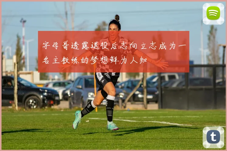 字母哥透露退役后志向立志成为一名主教练的梦想鲜为人知