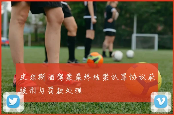 皮尔斯酒驾案最终结案认罪协议获缓刑与罚款处理