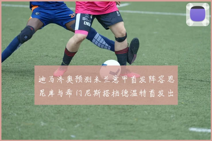 迪马济奥预测米兰意甲首发阵容恩昆库与希门尼斯搭档德温特首发出战