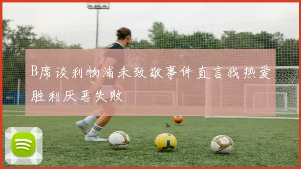 B席谈利物浦未致敬事件直言我热爱胜利厌恶失败