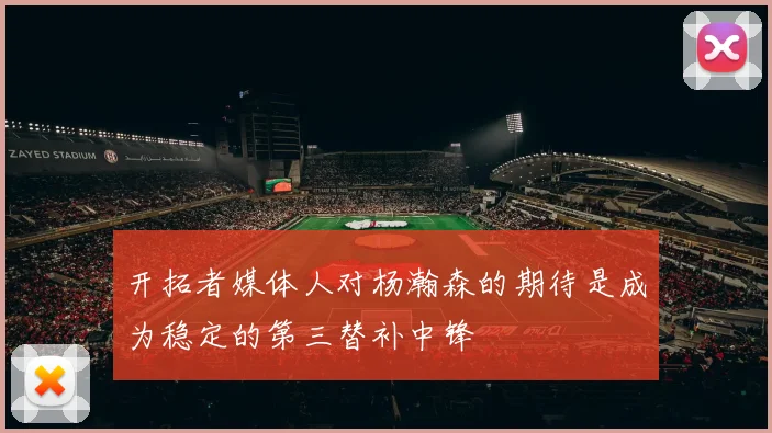 开拓者媒体人对杨瀚森的期待是成为稳定的第三替补中锋