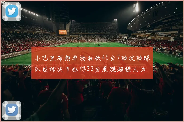 小巴里布朗单场狂砍46分7助攻助球队逆转次节独得23分展现超强火力