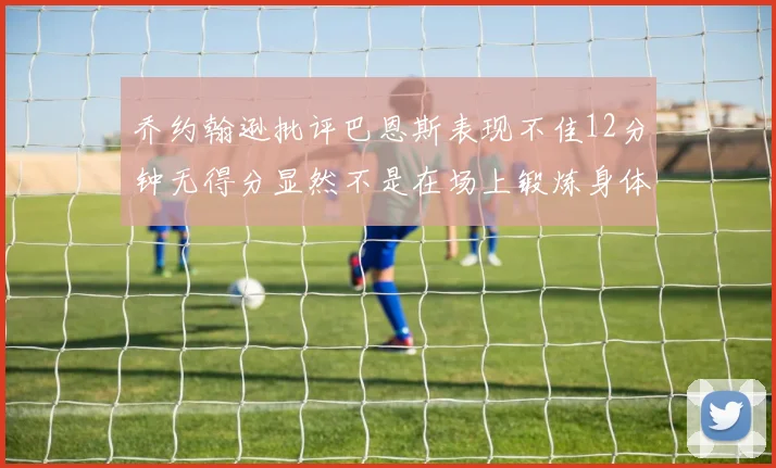 乔约翰逊批评巴恩斯表现不佳12分钟无得分显然不是在场上锻炼身体