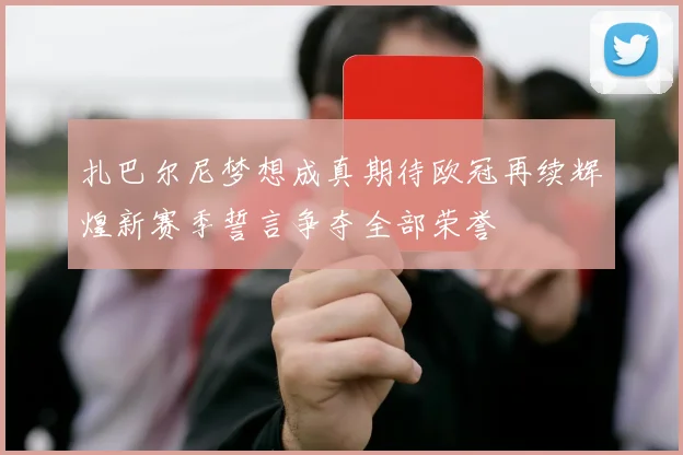 扎巴尔尼梦想成真期待欧冠再续辉煌新赛季誓言争夺全部荣誉