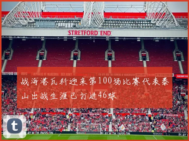 战海港瓦科迎来第100场比赛代表泰山出战生涯已打进46球