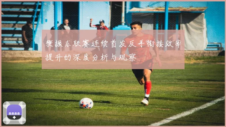 樊振东联赛连续首发反手衔接效率提升的深度分析与观察