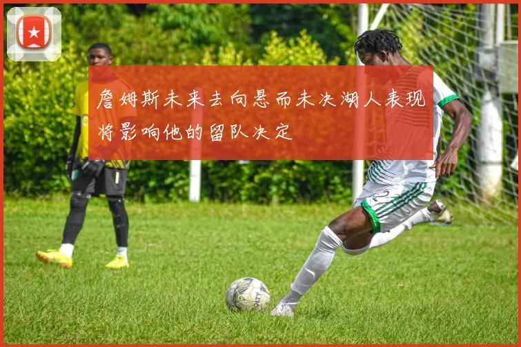 詹姆斯未来去向悬而未决湖人表现将影响他的留队决定