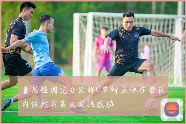 鲁尼强调充分发挥C罗特点他在禁区内依然具备决定性威胁