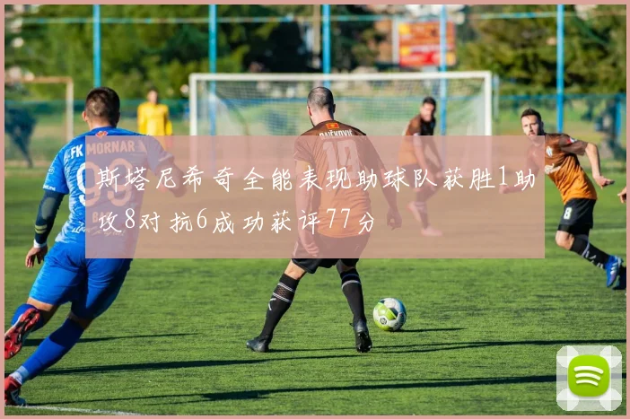 斯塔尼希奇全能表现助球队获胜1助攻8对抗6成功获评77分