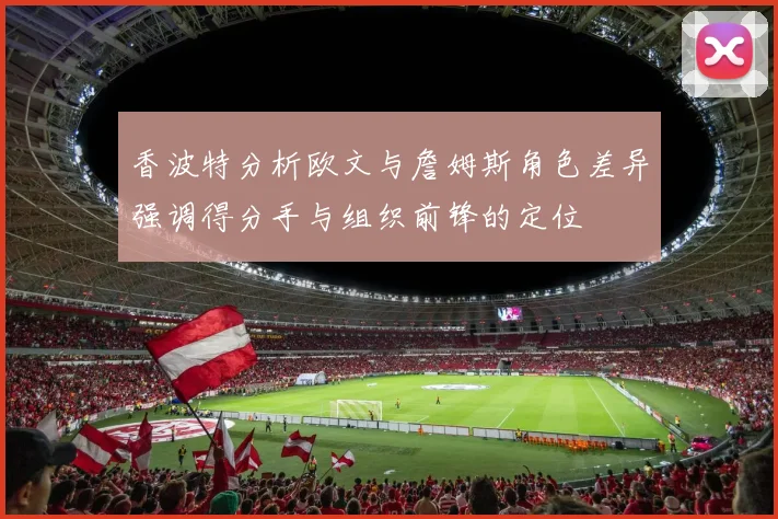 香波特分析欧文与詹姆斯角色差异强调得分手与组织前锋的定位