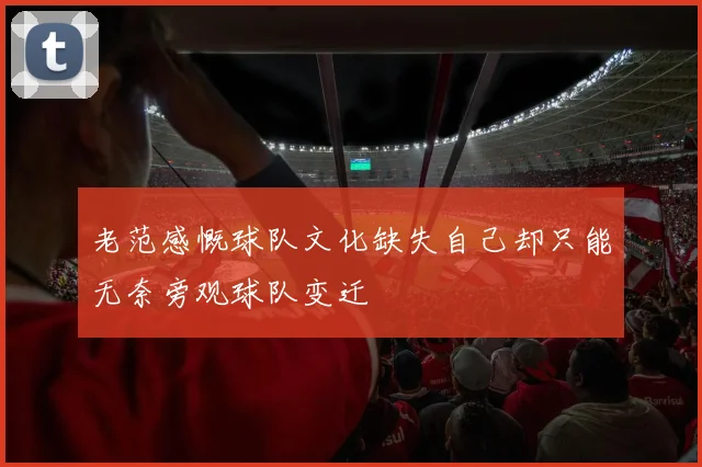 老范感慨球队文化缺失自己却只能无奈旁观球队变迁