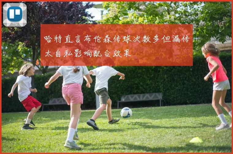 哈特直言布伦森传球次数多但漏传太自私影响配合效果