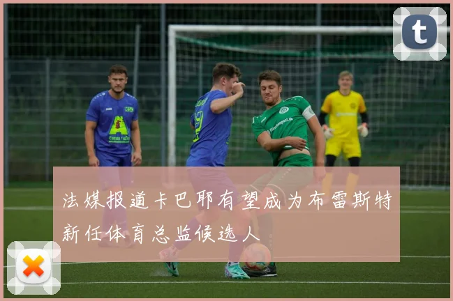 法媒报道卡巴耶有望成为布雷斯特新任体育总监候选人