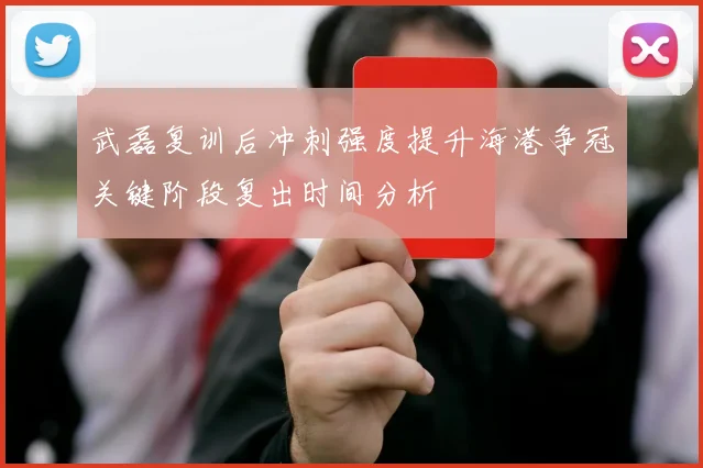 武磊复训后冲刺强度提升海港争冠关键阶段复出时间分析